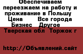 Обеспечиваем переезжаем на работу и проживание в Польшу › Цена ­ 1 - Все города Бизнес » Другое   . Тверская обл.,Торжок г.